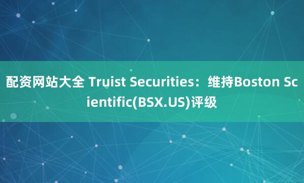 配资网站大全 Truist Securities：维持Boston Scientific(BSX.US)评级