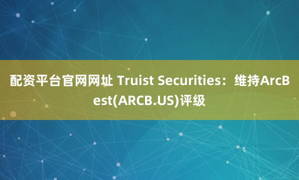 配资平台官网网址 Truist Securities：维持ArcBest(ARCB.US)评级