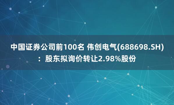 中国证券公司前100名 伟创电气(688698.SH)：股东拟询价转让2.98%股份