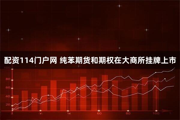 配资114门户网 纯苯期货和期权在大商所挂牌上市