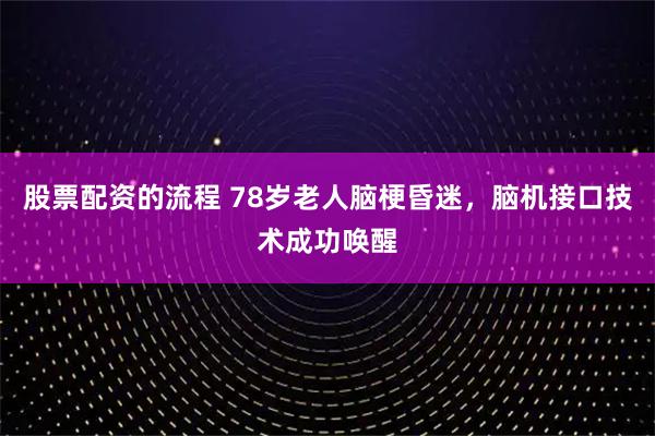 股票配资的流程 78岁老人脑梗昏迷，脑机接口技术成功唤醒