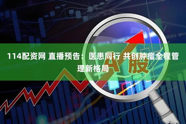 114配资网 直播预告：医患同行 共创肿瘤全程管理新格局
