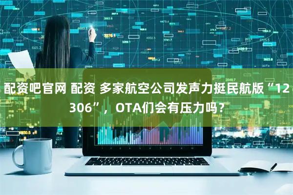 配资吧官网 配资 多家航空公司发声力挺民航版“12306”，OTA们会有压力吗？