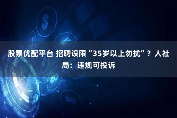股票优配平台 招聘设限“35岁以上勿扰”？人社局：违规可投诉