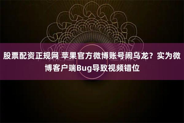 股票配资正规网 苹果官方微博账号闹乌龙？实为微博客户端Bug导致视频错位