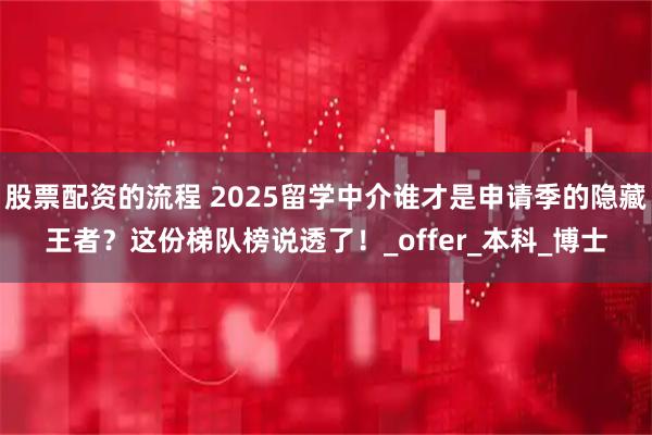 股票配资的流程 2025留学中介谁才是申请季的隐藏王者？这份梯队榜说透了！_offer_本科_博士