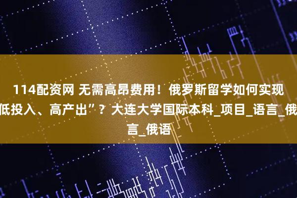 114配资网 无需高昂费用！俄罗斯留学如何实现“低投入、高产出”？大连大学国际本科_项目_语言_俄语