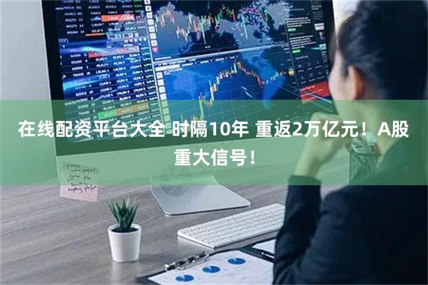 在线配资平台大全 时隔10年 重返2万亿元！A股重大信号！