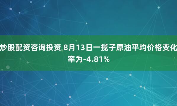 炒股配资咨询投资 8月13日一揽子原油平均价格变化率为-4.81%