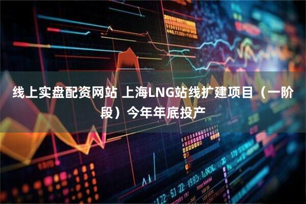 线上实盘配资网站 上海LNG站线扩建项目（一阶段）今年年底投产