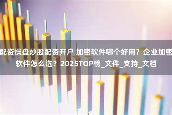 配资操盘炒股配资开户 加密软件哪个好用？企业加密软件怎么选？2025TOP榜_文件_支持_文档