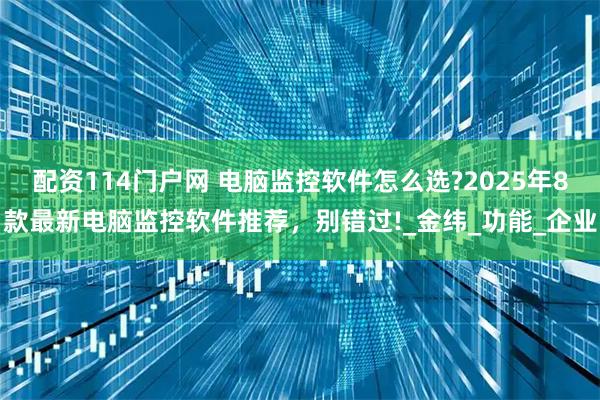 配资114门户网 电脑监控软件怎么选?2025年8款最新电脑监控软件推荐，别错过!_金纬_功能_企业