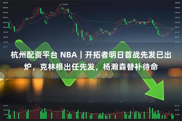 杭州配资平台 NBA｜开拓者明日首战先发已出炉，克林根出任先发，杨瀚森替补待命
