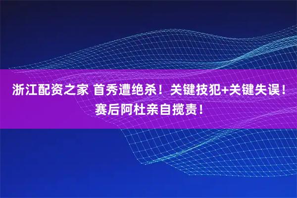 浙江配资之家 首秀遭绝杀！关键技犯+关键失误！赛后阿杜亲自揽责！