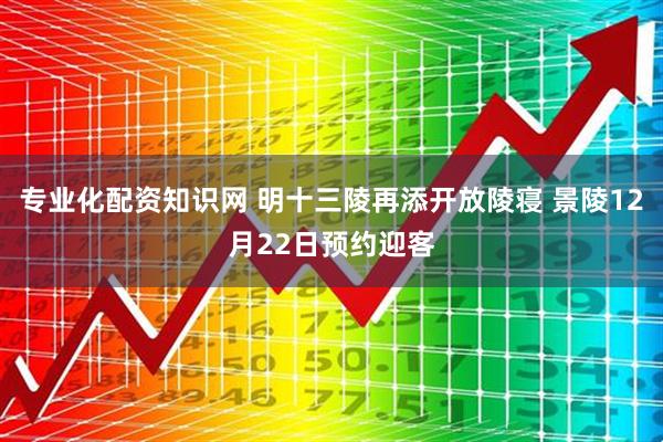 专业化配资知识网 明十三陵再添开放陵寝 景陵12月22日预约迎客