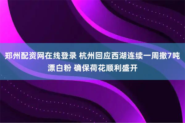 郑州配资网在线登录 杭州回应西湖连续一周撒7吨漂白粉 确保荷花顺利盛开