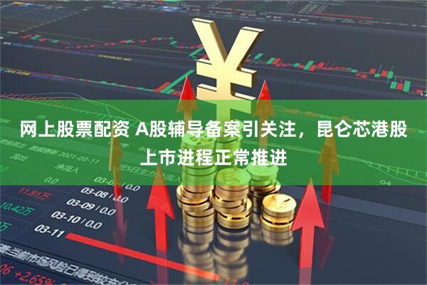 网上股票配资 A股辅导备案引关注，昆仑芯港股上市进程正常推进
