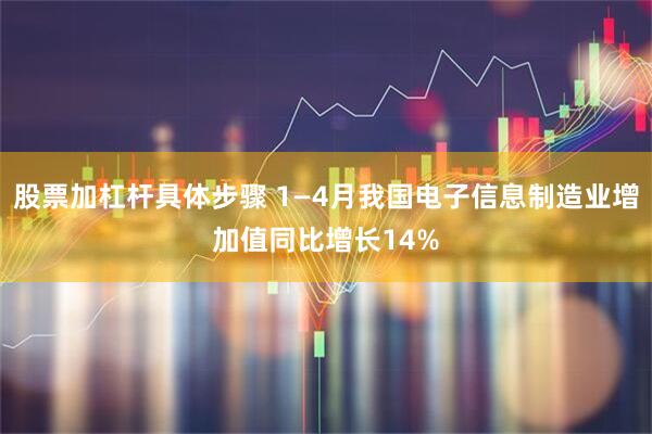 股票加杠杆具体步骤 1—4月我国电子信息制造业增加值同比增长14%