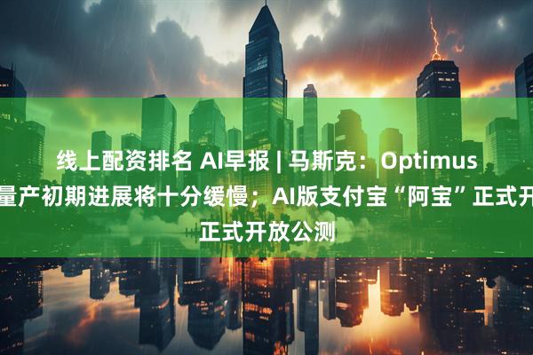 线上配资排名 AI早报 | 马斯克：Optimus机器人量产初期进展将十分缓慢；AI版支付宝“阿宝”正式开放公测