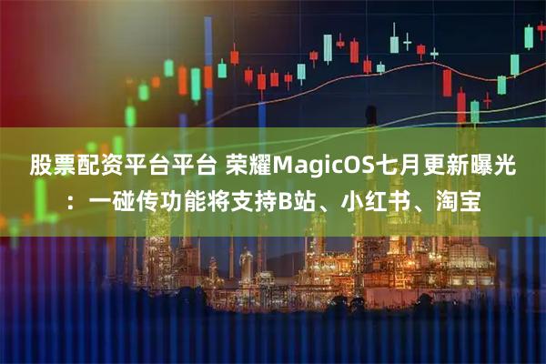 股票配资平台平台 荣耀MagicOS七月更新曝光：一碰传功能将支持B站、小红书、淘宝