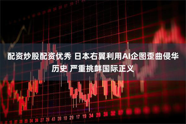 配资炒股配资优秀 日本右翼利用AI企图歪曲侵华历史 严重挑衅国际正义