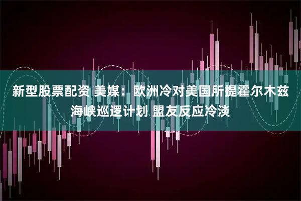 新型股票配资 美媒：欧洲冷对美国所提霍尔木兹海峡巡逻计划 盟友反应冷淡