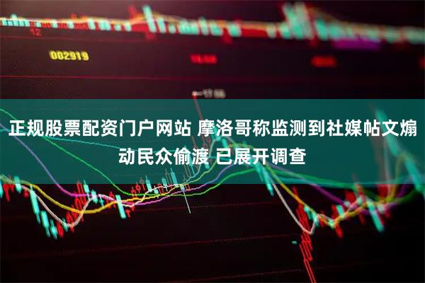 正规股票配资门户网站 摩洛哥称监测到社媒帖文煽动民众偷渡 已展开调查