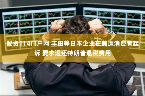 配资114门户网 丰田等日本企业在美遭消费者起诉 要求返还特朗普退税费用