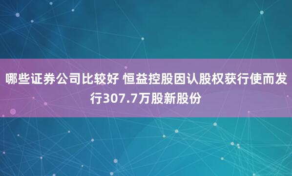 哪些证券公司比较好 恒益控股因认股权获行使而发行307.7万股新股份