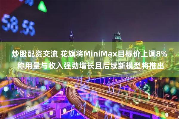 炒股配资交流 花旗将MiniMax目标价上调8% 称用量与收入强劲增长且后续新模型将推出