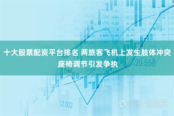 十大股票配资平台排名 两旅客飞机上发生肢体冲突 座椅调节引发争执